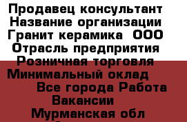 Продавец-консультант › Название организации ­ Гранит-керамика, ООО › Отрасль предприятия ­ Розничная торговля › Минимальный оклад ­ 30 000 - Все города Работа » Вакансии   . Мурманская обл.,Апатиты г.